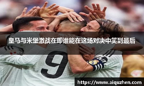 皇马与米堡激战在即谁能在这场对决中笑到最后