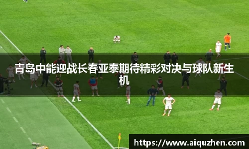 青岛中能迎战长春亚泰期待精彩对决与球队新生机