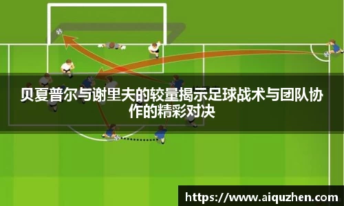 贝夏普尔与谢里夫的较量揭示足球战术与团队协作的精彩对决