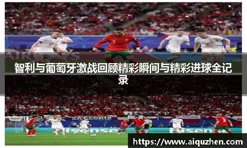 智利与葡萄牙激战回顾精彩瞬间与精彩进球全记录
