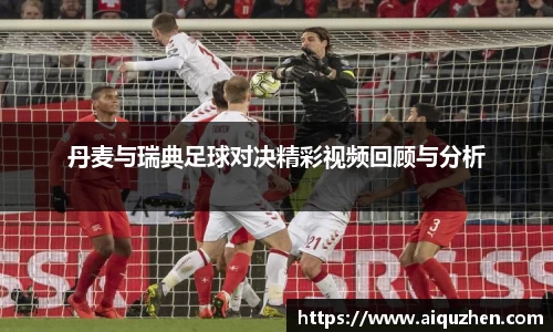 丹麦与瑞典足球对决精彩视频回顾与分析