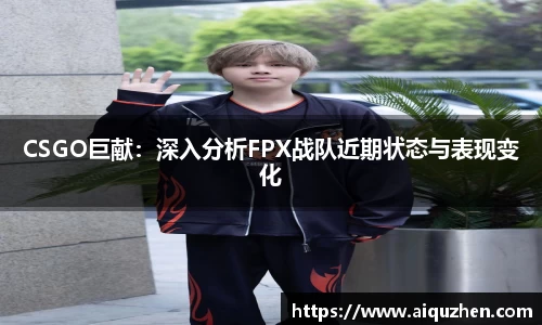 CSGO巨献：深入分析FPX战队近期状态与表现变化
