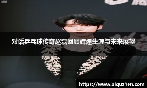 对话乒乓球传奇赵磊回顾辉煌生涯与未来展望